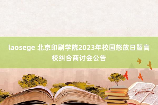 laosege 北京印刷学院2023年校园怒放日暨高校纠合商讨会公告