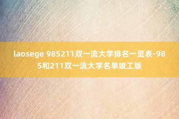 laosege 985211双一流大学排名一览表-985和211双一流大学名单竣工版