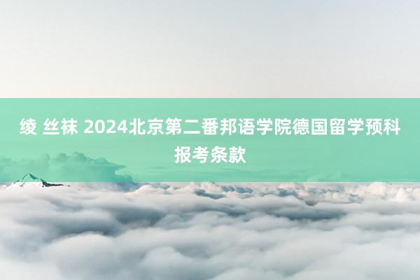 绫 丝袜 2024北京第二番邦语学院德国留学预科报考条款