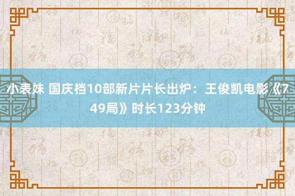 小表妹 国庆档10部新片片长出炉：王俊凯电影《749局》时长123分钟