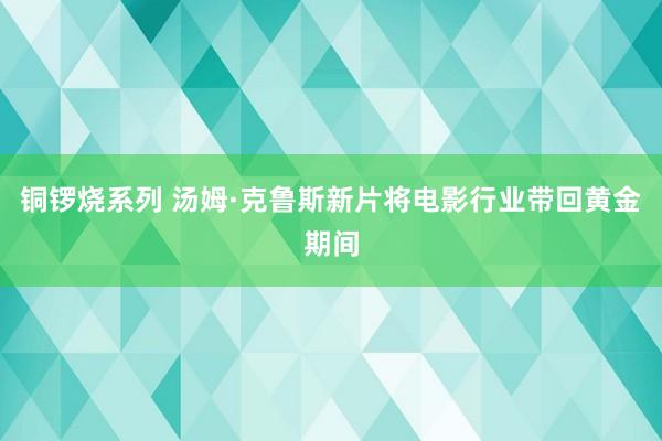 铜锣烧系列 汤姆·克鲁斯新片将电影行业带回黄金期间