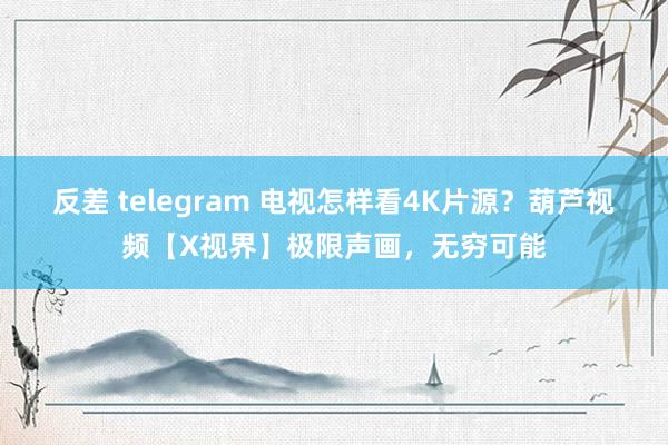 反差 telegram 电视怎样看4K片源？葫芦视频【X视界】极限声画，无穷可能