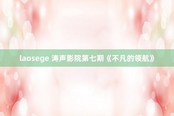 laosege 涛声影院第七期《不凡的领航》