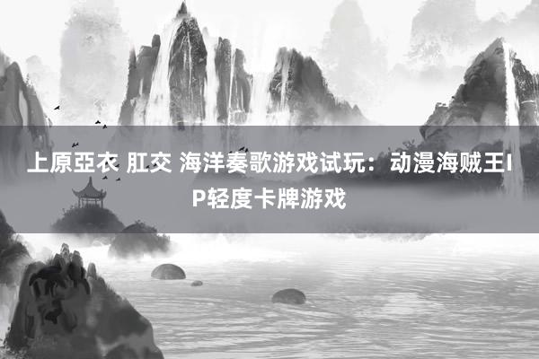 上原亞衣 肛交 海洋奏歌游戏试玩：动漫海贼王IP轻度卡牌游戏