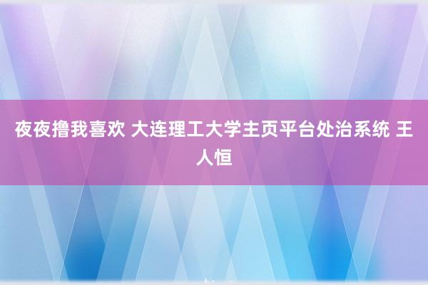 夜夜撸我喜欢 大连理工大学主页平台处治系统 王人恒