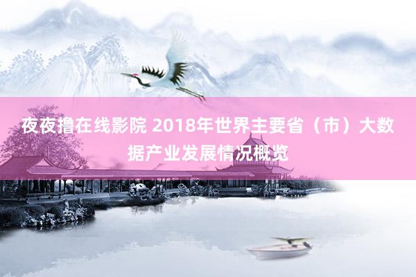 夜夜撸在线影院 2018年世界主要省（市）大数据产业发展情况概览