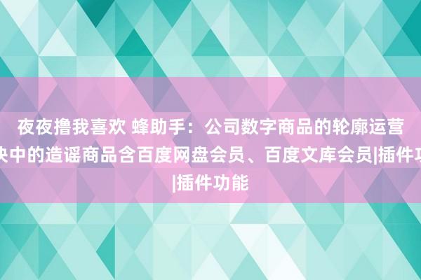 夜夜撸我喜欢 蜂助手：公司数字商品的轮廓运营板块中的造谣商品含百度网盘会员、百度文库会员|插件功能