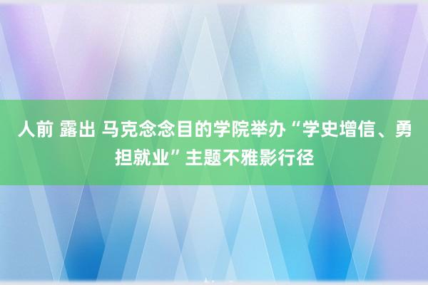 人前 露出 马克念念目的学院举办“学史增信、勇担就业”主题不雅影行径