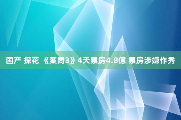 国产 探花 《葉問3》4天票房4.8億 票房涉嫌作秀