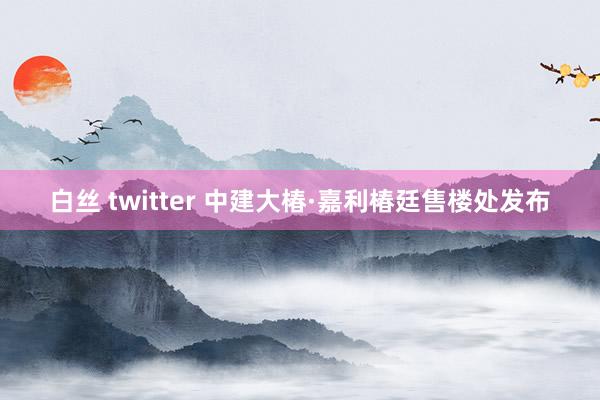 白丝 twitter 中建大椿·嘉利椿廷售楼处发布