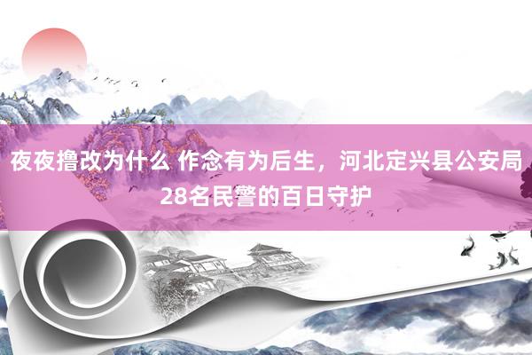 夜夜撸改为什么 作念有为后生，河北定兴县公安局28名民警的百日守护