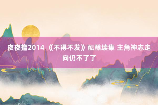 夜夜撸2014 《不得不发》酝酿续集 主角神志走向仍不了了