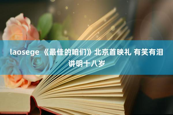 laosege 《最佳的咱们》北京首映礼 有笑有泪讲明十八岁