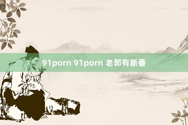 91porn 91porn 老郭有新番