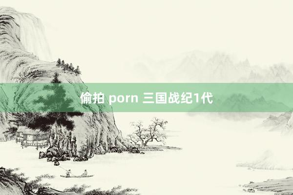 偷拍 porn 三国战纪1代