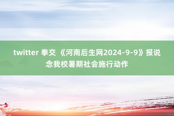 twitter 拳交 《河南后生网2024-9-9》报说念我校暑期社会施行动作