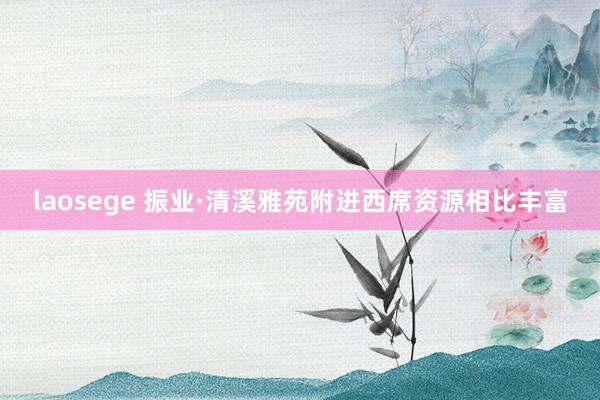 laosege 振业·清溪雅苑附进西席资源相比丰富