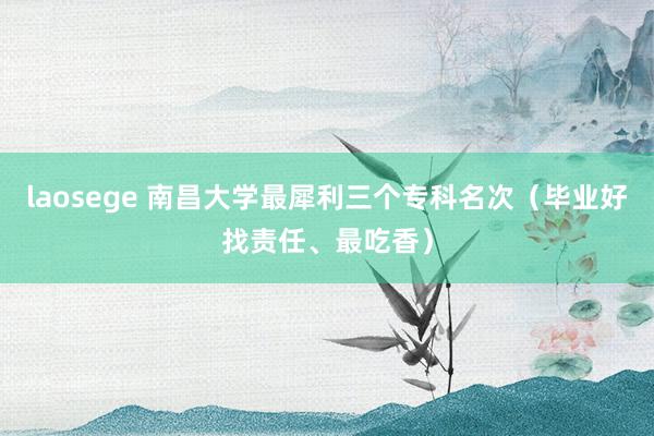 laosege 南昌大学最犀利三个专科名次（毕业好找责任、最吃香）