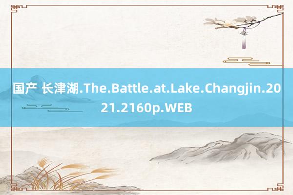 国产 长津湖.The.Battle.at.Lake.Changjin.2021.2160p.WEB