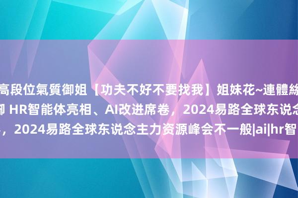 高段位氣質御姐【功夫不好不要找我】姐妹花~連體絲襪~大奶晃動~絲襪騷腳 HR智能体亮相、AI改进席卷，2024易路全球东说念主力资源峰会不一般|ai|hr智能体