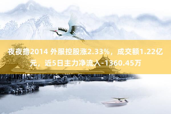 夜夜撸2014 外服控股涨2.33%，成交额1.22亿元，近5日主力净流入-1360.45万