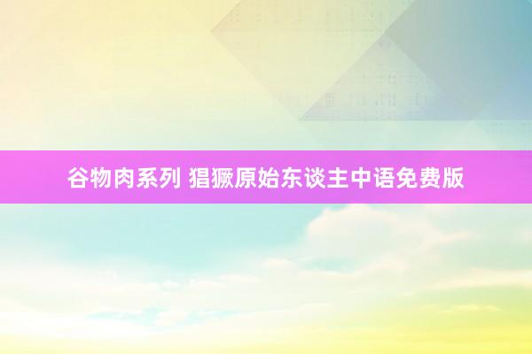 谷物肉系列 猖獗原始东谈主中语免费版