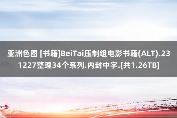 亚洲色图 [书籍]BeiTai压制组电影书籍(ALT).231227整理34个系列.内封中字.[共1.26TB]