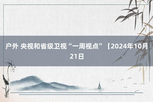 户外 央视和省级卫视“一周视点”【2024年10月21日